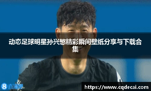 动态足球明星孙兴慜精彩瞬间壁纸分享与下载合集